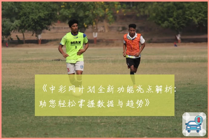 《中彩网计划全新功能亮点解析：助您轻松掌握数据与趋势》