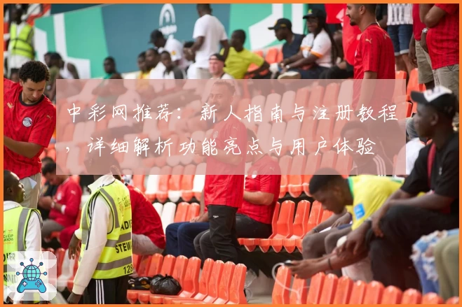 中彩网推荐：新人指南与注册教程，详细解析功能亮点与用户体验