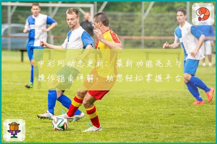 中彩网动态更新：最新功能亮点与操作指南详解，助您轻松掌握平台新变化