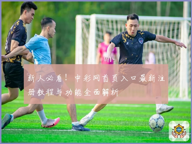 新人必看！中彩网首页入口最新注册教程与功能全面解析