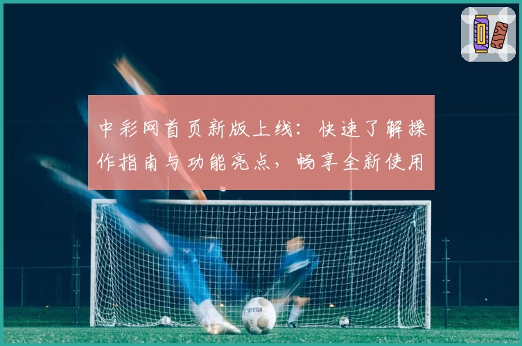 中彩网首页新版上线：快速了解操作指南与功能亮点，畅享全新使用体验