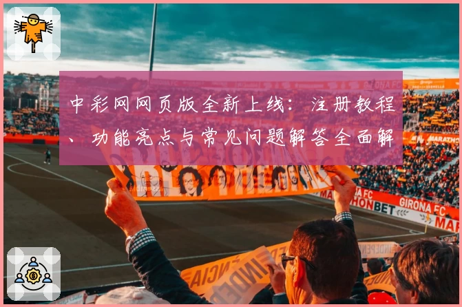 中彩网网页版全新上线：注册教程、功能亮点与常见问题解答全面解析