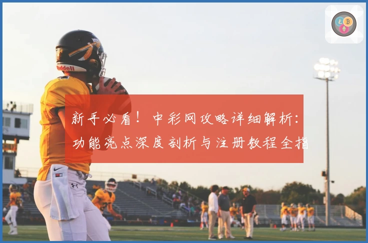 新手必看！中彩网攻略详细解析：功能亮点深度剖析与注册教程全指南