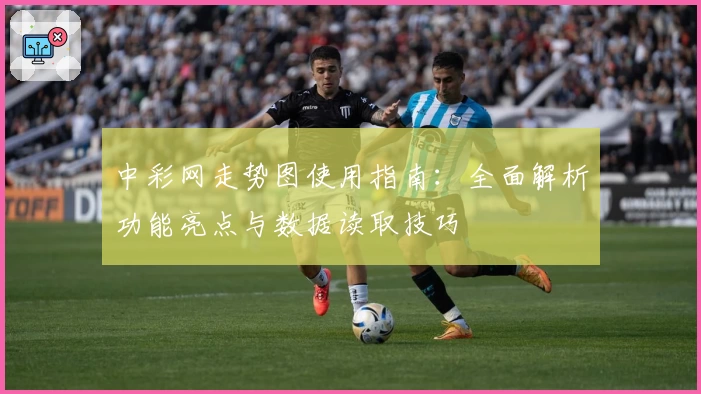 中彩网走势图使用指南：全面解析功能亮点与数据读取技巧
