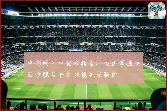 中彩网入口官方指南：快速掌握注册步骤与平台功能亮点解析