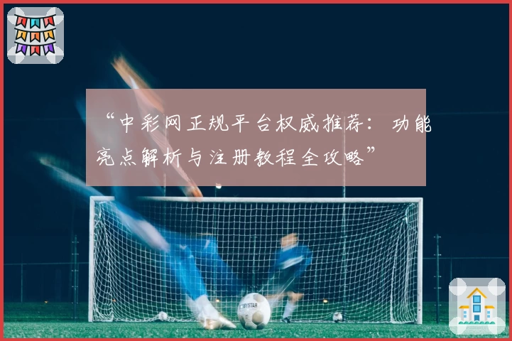 “中彩网正规平台权威推荐：功能亮点解析与注册教程全攻略”