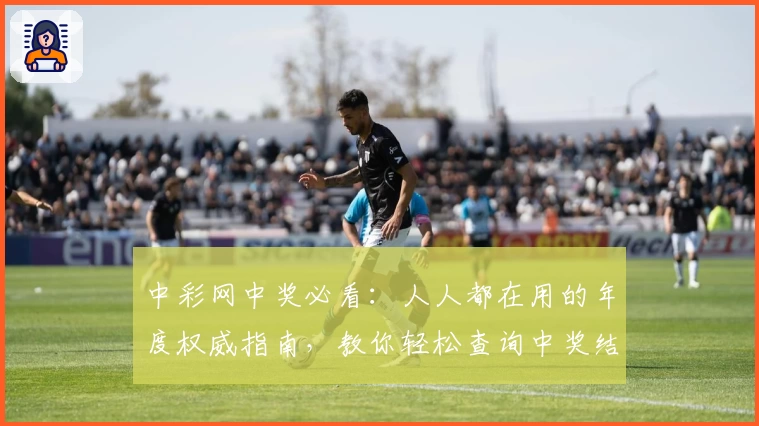 中彩网中奖必看：人人都在用的年度权威指南，教你轻松查询中奖结果！
