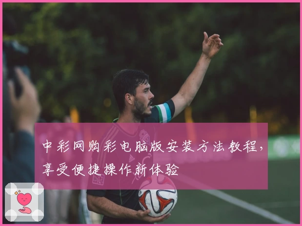 中彩网购彩电脑版安装方法教程,享受便捷操作新体验