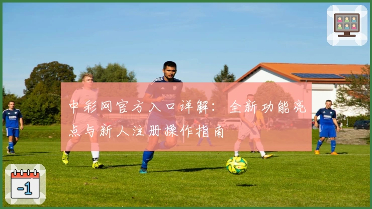 中彩网官方入口详解：全新功能亮点与新人注册操作指南