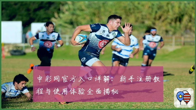 中彩网官方入口详解：新手注册教程与使用体验全面揭秘