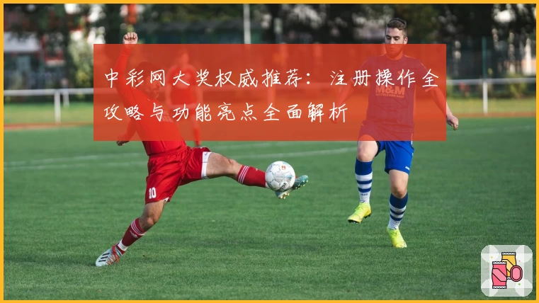 中彩网大奖权威推荐：注册操作全攻略与功能亮点全面解析