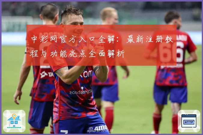 中彩网官方入口全解：最新注册教程与功能亮点全面解析
