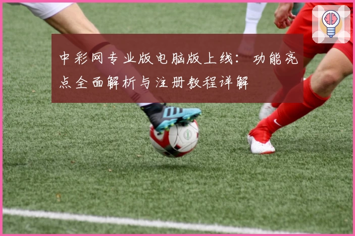 中彩网专业版电脑版上线：功能亮点全面解析与注册教程详解