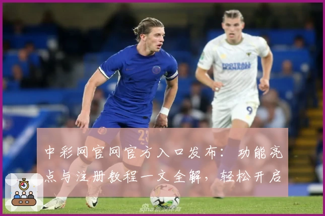 中彩网官网官方入口发布：功能亮点与注册教程一文全解，轻松开启便捷体验