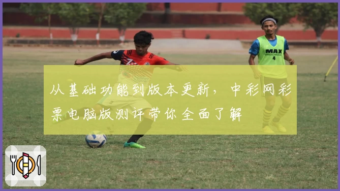 从基础功能到版本更新，中彩网彩票电脑版测评带你全面了解