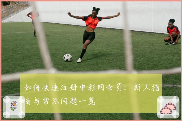 如何快速注册中彩网会员：新人指南与常见问题一览