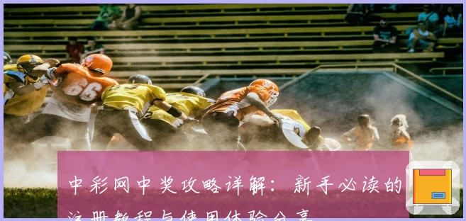 中彩网中奖攻略详解：新手必读的注册教程与使用体验分享