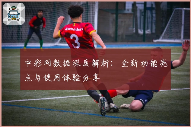 中彩网数据深度解析：全新功能亮点与使用体验分享