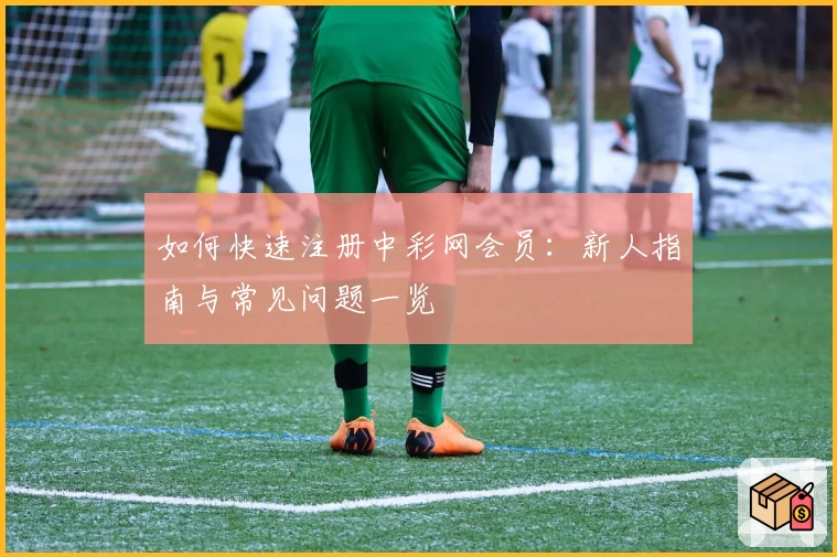 如何快速注册中彩网会员：新人指南与常见问题一览