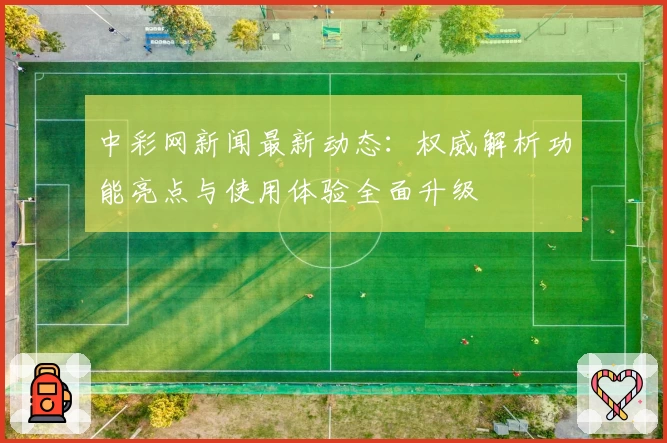 中彩网新闻最新动态:权威解析功能亮点与使用体验全面升级