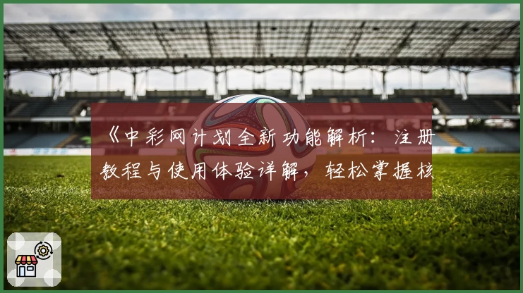 《中彩网计划全新功能解析:注册教程与使用体验详解,轻松掌握核心技巧》