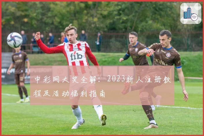 中彩网大奖全解：2023新人注册教程及活动福利指南