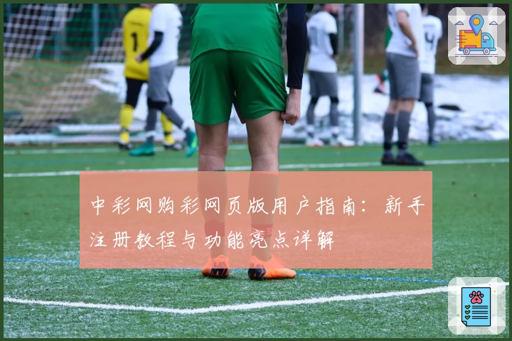中彩网购彩网页版用户指南：新手注册教程与功能亮点详解