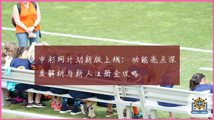 中彩网计划新版上线：功能亮点深度解析与新人注册全攻略