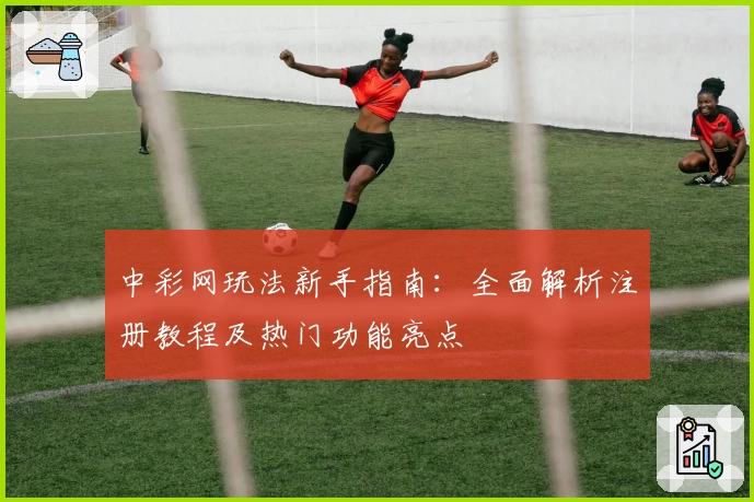 中彩网玩法新手指南：全面解析注册教程及热门功能亮点