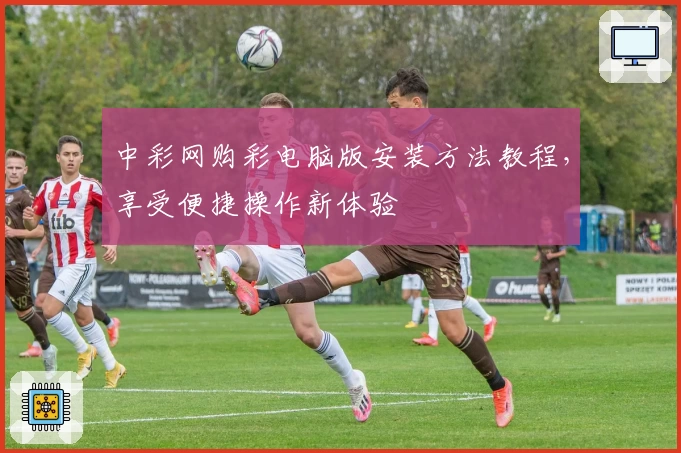 中彩网购彩电脑版安装方法教程,享受便捷操作新体验