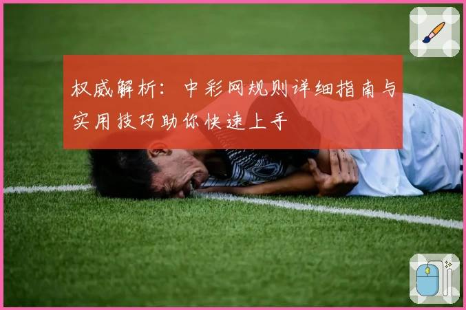权威解析：中彩网规则详细指南与实用技巧助你快速上手