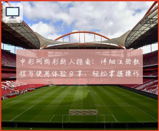 中彩网购彩新人指南：详细注册教程与使用体验分享，轻松掌握操作方法