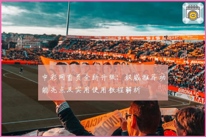 中彩网首页全新升级：权威推荐功能亮点及实用使用教程解析