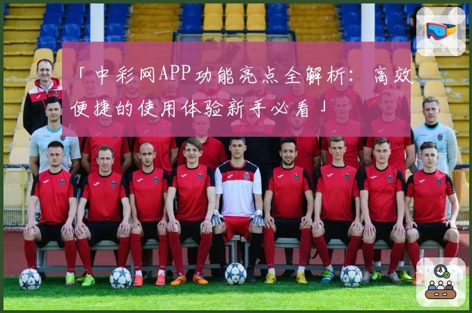 「中彩网APP功能亮点全解析：高效便捷的使用体验新手必看」