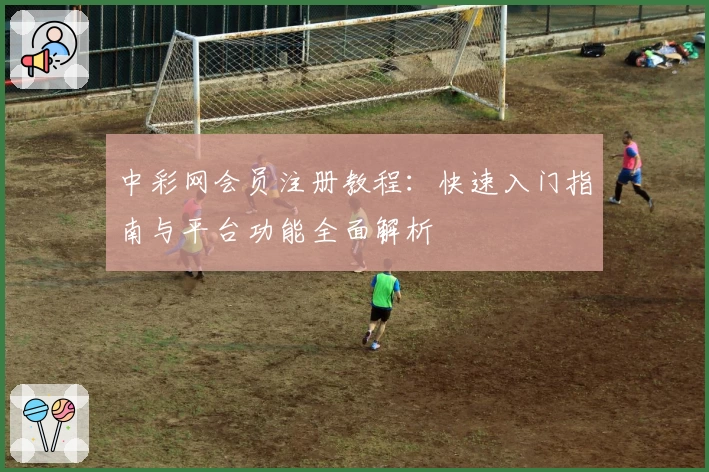 中彩网会员注册教程：快速入门指南与平台功能全面解析