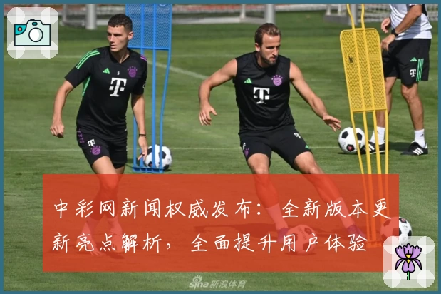 中彩网新闻权威发布：全新版本更新亮点解析，全面提升用户体验