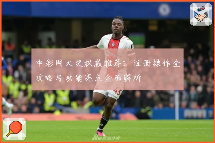 中彩网大奖权威推荐：注册操作全攻略与功能亮点全面解析
