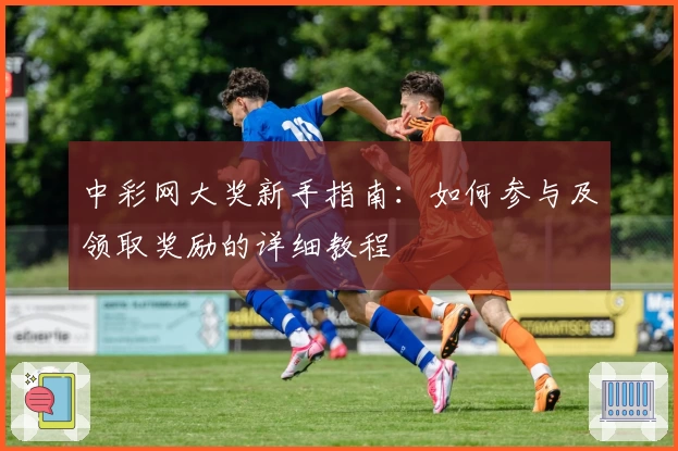 中彩网大奖新手指南：如何参与及领取奖励的详细教程