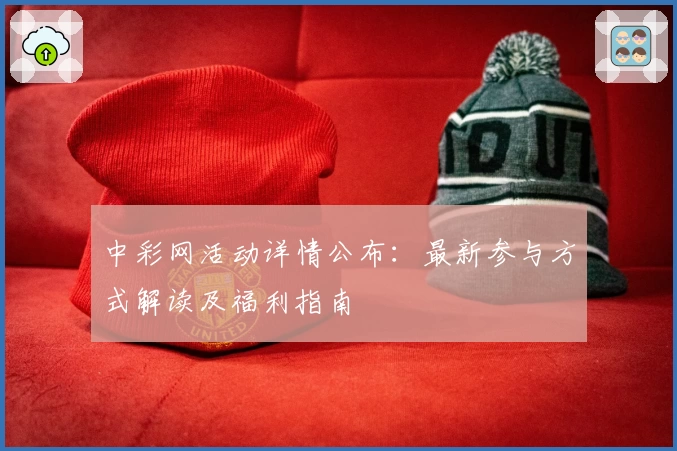 中彩网活动详情公布：最新参与方式解读及福利指南