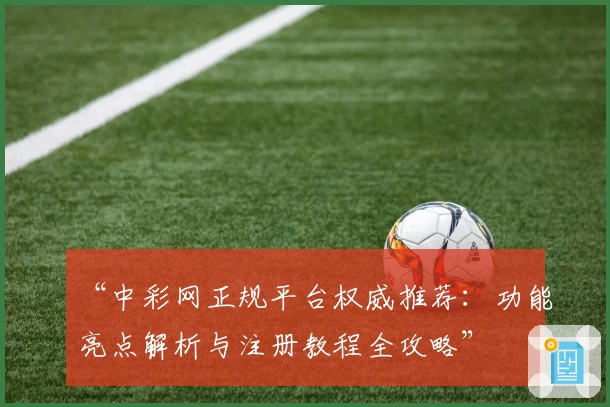 “中彩网正规平台权威推荐：功能亮点解析与注册教程全攻略”