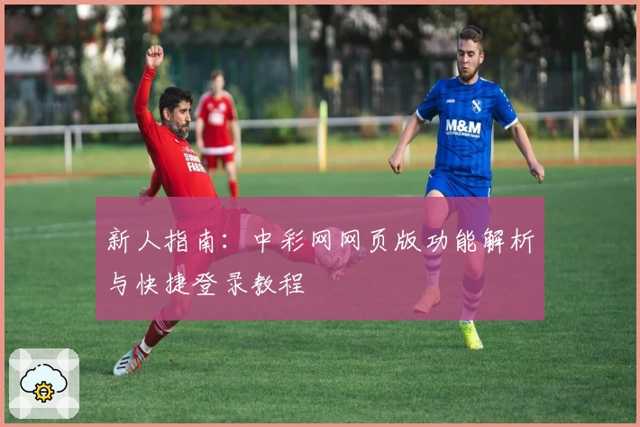 新人指南：中彩网网页版功能解析与快捷登录教程