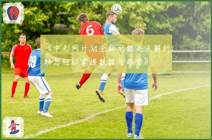 《中彩网计划全新功能亮点解析：助您轻松掌握数据与趋势》