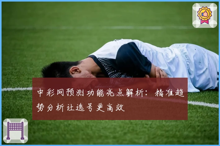 中彩网预测功能亮点解析：精准趋势分析让选号更高效
