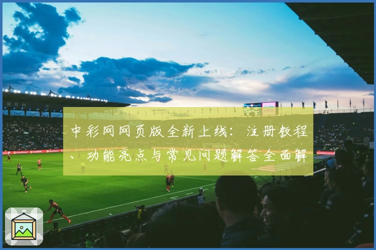 中彩网网页版全新上线：注册教程、功能亮点与常见问题解答全面解析