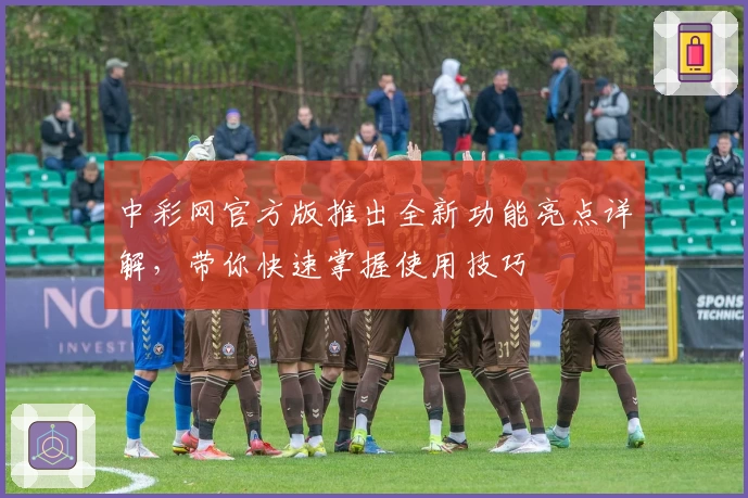 中彩网官方版推出全新功能亮点详解,带你快速掌握使用技巧