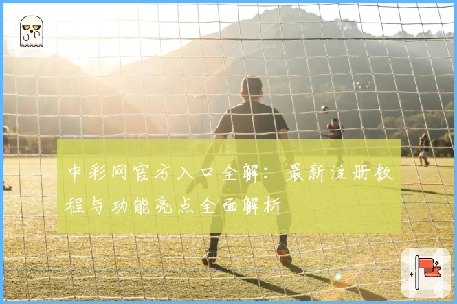 中彩网官方入口全解：最新注册教程与功能亮点全面解析