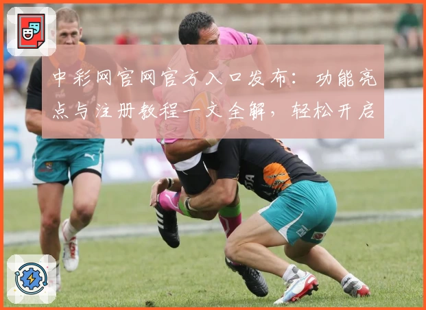中彩网官网官方入口发布：功能亮点与注册教程一文全解，轻松开启便捷体验