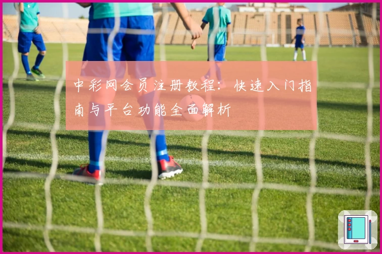 中彩网会员注册教程：快速入门指南与平台功能全面解析