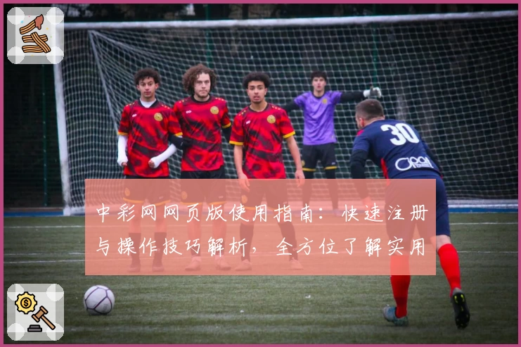 中彩网网页版使用指南：快速注册与操作技巧解析，全方位了解实用功能亮点