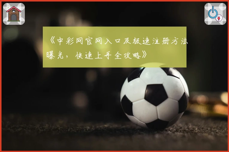 《中彩网官网入口及极速注册方法曝光，快速上手全攻略》